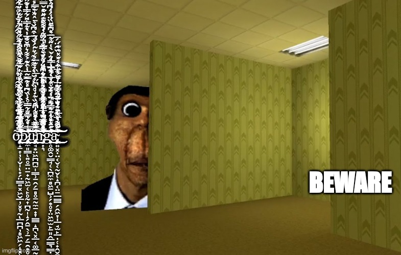 OBUNGA | ỡ̶̢̧̧̢̢̨̧̡̨̧̨̧̛̝̠͎̦̦̬̩̟̗̤̳͍͓͖̬̲̦͓̞̰̲̪̪̦̻͖͖̗̝͓͎̱̦̫͚̝͎̫̰̖̘͕̦̺͕͈̙͈̼̤͙̙̪̲̺̼̜̱̫̙̣̫̝̹͉͔̬̠̼͍̫͉̦̠̱̩̞̳͖͙͕͙͕̖̫̼͙̪͕̦̦̜̟̭̹̳͙̫̺̟͉͎͎̪̱̤͍̭͕͙̺̫̪̪̭̠̳̦̬̘̫̻̥̙̭̤̖͓̥̳̮̪͛͗͌̿͂̿͂̉̐̌͂̿̓̀́́̑͌͊͑͌̏̀́̒̃̂̔̈́͌̇̐̓͌̂̎͛̾̃̉͗̉̓̍̅́̾̀̂̋̓̐͛̊͊̋͆͗̌̓̀̿̈́̀̊̈́̊̀̏̾͛̄̉͐̐̎̽̇̽̈̓̽̉̎͒̓͛̉͗̂̑͂̍́̀́̇̌͛̓̊͛͂̍̓͌̋̓̃́̂̓̌̅̂͒̎̌͒̑̾̈́̀́̀̂̒̉̔͂́̓͂̀̈́̆̀̓̄͌͒̓̐͌̂̃̇͑̀̆̋̂́̀̇̾̈̈́͆̾̀̈́̓̃̑̈́̂͌͆̒̑̃̾͂̀̇͋͆̔̒̏̔́̍͐̋̎̑̋̀̏̇̋̅͌̒̏̑͊͊́͛̀̚͘͘̚͘͘͘̕͘̕̕̕̕̕͘͘̚͜͜͜͜͝͠͠͝͠͝͝͝͝͝͝ͅͅͅͅͅͅb̷̢̢̢̨̧̨̢̧̡̧̢̧̢̢̡̨̢̧̧̢̛̛͔̼͈͇͍̥̱̤̱̟̰͖̫̜̙̥̰͎̪̰̩̝̗̭̱̖̹̠̗̱̯͙̥͙̺̩̱͈̳̭͔̼̦̪͉̙̫̭̼̱̱̦̬͙̹̱͓̫̰̙̤̩̲̼̘̺̙̹͖͇̥̜̜̺̮̖̬̬͖͖͔͙͕̠̺̟̗̫̭̠̳̝̞͖̮̜̣̙̲̠͓͓̳̥̙͇̣̺̫̙̪͓̲̭̬̱̻̙̥̠̺̦͚͙̼̙̺̩̺̟̺̘͓͉̤͎͎͙̯͖͚̰̞̪͚͙̤̬̮͚͈̪̗̹̯̟͎̥͇͎̥̤̥̬̜̜̬̾͑̊̓̿̐͂̿̊̇̏͆̒͒͂̈͐͑͊́͌͛͆̆͌̔͛̓̒̈̃̿̎͊̈́̾͗͌̈́͂̊̿͐͂͌̈́̔̐̅̾̄͌̊̔̀̀͗̓̊̈́̀͋̍͌̀̔͗̂͂̔̀̒͐̀̽̿̔̃̃̆͐̅̇̀̔́͂̽͂̿̃̅̒̑̃̀́͗̓̎̐̅͗̀̃̿̑́́̾̌̋͋̊̈́͌̕̕̕̚̕̚͘̕͜͜͜͜͝͝͝͝͠͝͝͠͝ͅͅͅͅͅư̵̢̨̨̧̢̧̨̧̨̡̢̡̡̧̡̡̧̡̧̢̨̛̛̯̘͙̤͖̪̪̫̩̳̹̱̭̗̱̻̥̠̰̼̠̟̞̳̲̝̪̖͓̲͔͚̲̰̮̖̦̤̣͔̜̜̺͎͚̝̠̤̜͕͚̰̣̜͚̦̻̝̞͙̜̳͚͍̟̳͇̜͉̗͉̳͖͈͔͔̦͚̝̗̬̪̳̥̺̱̻̤̻̜͖͉̤̱̰̻̟̟̼̹̖̞̠̥͕̩̫͇̞̠̯̮͙̩̝͔̞̺͇͖͍͕̹͔̺͉̮̗͖̳͍̲̫̖̺̖͙̳̥̜̹̖̟̼͉̹̩͇̰̙͇̲͓̦̙̯̰̙͕͈͔̤̲͍̳̞̙̜̱̪̖̩̗̲̪̮̮̫̠̦̥̳͚̲̞̯̰͎͍̭̭̣̭̱̯̦̟̮̤̣̙͍̖̯̘̲̮̼͓̭͚͎͈̤̪͙̞̭̪͖̩̻̦̙̺͓̫͇̞̜̙͓̠͚͉͖̠̦̬̻̬̄̔͌̆͐̐̒͆̃͂̿̿̀͒̈̓͒̏̓̇̊̏̀̈́̆̀̉͌̊͊͛́́̌͒͆̌͗́̽̀̃̾̓̿̃̋́̓͑̓̇͋̀͌̌͛͛͒̓̂̽̌̓̑̐̀̽͋͆́̓͂̾͗͆̋̓̅̏̒͊̅̇́̇̃̒̐͂̀͑̾̄̀͛̃̿̒̾̓̄̃̆́́̆̀͗̿̄̋̽̃͛̽̊̀̂́͌̇͑͘̚̚͘̚͜͜͜͠͝͝͝͝͝͝͠ͅͅͅͅͅǹ̴̡̛̛̛̛̝͎͉̄̄̐̓͛͋͗̿̊̃͊̊̊̅̀̑̎͋̒̅̂̈́̔͐̓̈́̋͛̆̔̄̓̽̒͆͆͛͒̏́̋́̄̊̅̓̔͑̓̀͌͌̽͒̆̿̑̄͒̒͒̂͌̍̿̈́̓̍̎̊͆̓͐́̂̿̑̉̓̓̊̈̌̈́͑́̀̈́̈́̀̌̇́̍̋̃́͌̏̑̄̐̀̀̾̆̃͒̔̿̓̽̒̀̇͊̈̐̊̀̅͑͋̽̊͂̑̊͛̑̈͌̄͂͆͐́̔̎̊̿̐͑͆̈́̉͒́̋̋̚͘̚͘̚̕͘͘̚͘͘̚̕̕͝͠͠͝͝͝͝͝͠͝͠͝͠ģ̴̧̨̨̨̛̛̛̛̹̥͚̭̮͇̘̜̖̪̼̼̻͖̱̺͕̗͙̥̞̤͖̫̫̙̱͈̭̲͇͉͇̣͔̥̦̱̪̪̭̹͔̇̈́͗̽̔̑̈́͊̈́̐͗̋́̀͂̀̇͛͛̌̀͑̐̃̄̽͌̈́̒̒̓̉́́̃̐̂̈́͋̾̇̒̍͑́͂̈́͊́̒͒̓̾̀̇̀́̿͑͗̈̂͋͐̎̋͌̍̓̍̄̄̑̈͌̓͂͌̀͋̂̉̈̅͗́̔́̄͛̾̓̀͒͐̇́̈̉̐́̀̇̇͑̀̿͂͗̑̈́͛̍͋̅͑̎̈̇̀̍̈͐̅̀͆͒̏̈́́͆́̇͛̋̋̔̔̈̓̊͑̈́̓͌̍̆̓́̐́̈́̐́̇̉͛͆͗̾͑̅̿̈̀̿͗̐̉̎̑̋̽̄͋̄̃͋̓̓̔̌̊̒̅̔̐̅̒̿̒̚̚̚̕̕͘͘̚̕̕͘͜͜͜͝͠͝͠͠͠͝͝͝͠͝͠͠ā̴̡̧̡̡̧̢̡̨̨̡̡̡̡̨̨̤͍͓̣̤͔̬͔̰̬̝̪͔̤̠̲͇̲̗̭͖̞̩̲̘̫̙̲̣̜̟̭̬̼̩͙̞̫͕̭̩̘͚̬̩̫̝̫͇̭̤͈͙͚͕̞͍̩̞̰̠̖͉̪͎̪̞̞͓̼̥̮̯͖̩̱̲̙͔̘̙͎̲̪̙͇̗̝͎͉̰̯͇̰̜̹̼̲̹̮̩̯͉͇̰͍̣̼͎̖͕̮̠̬̠̮̟̳̲͎̥͔̮̫̤̳͚̤̳̲̞̜̟̙̣̼̱̺͖̦̞̫̠̮̳͕͇̟̭͍̝̫̭̻̭̥̜̯͑͋͊͐̀̀̎͋̅̈́̿͂̓̌́̑̂̋̉̓̌̅̑̾͗̑͐͑̋̈́̄̃̎̂̇̌̽̑͊́͌̀͛͌̈́̌̄͂͋̅͐̌̓̅͋́́̓̏̑̈́̅͗̆͂̀̅̀͒͂̐́̇̈́͘̕͘̚̚͘̕͜͜͜͜͜͜͠͝͝͠͝͝͝͝ͅͅͅͅ; BEWARE | image tagged in scary | made w/ Imgflip meme maker