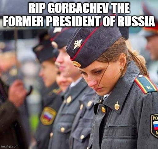 *Sad Russian noises* | RIP GORBACHEV THE FORMER PRESIDENT OF RUSSIA | image tagged in sad russian | made w/ Imgflip meme maker