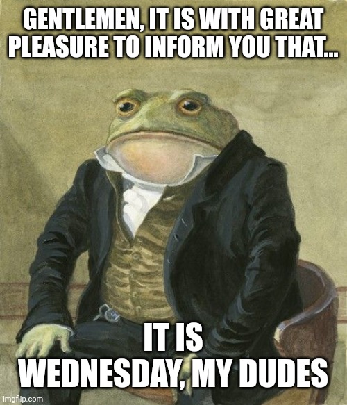 It is Wednesday, my dudes |  GENTLEMEN, IT IS WITH GREAT PLEASURE TO INFORM YOU THAT... IT IS WEDNESDAY, MY DUDES | image tagged in gentleman frog,memes,it is wednesday my dudes,funny | made w/ Imgflip meme maker
