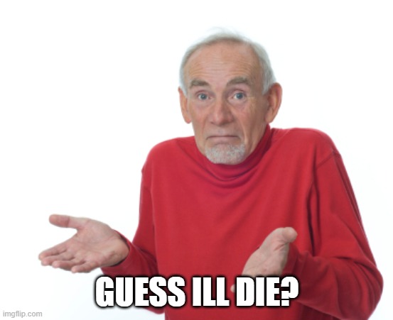 Guess I'll die  | GUESS ILL DIE? | image tagged in guess i'll die | made w/ Imgflip meme maker