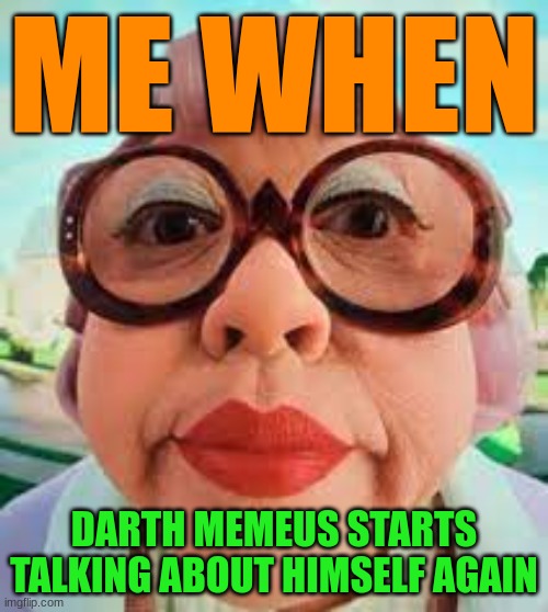 . | ME WHEN; DARTH MEMEUS STARTS TALKING ABOUT HIMSELF AGAIN | image tagged in so unfunny | made w/ Imgflip meme maker