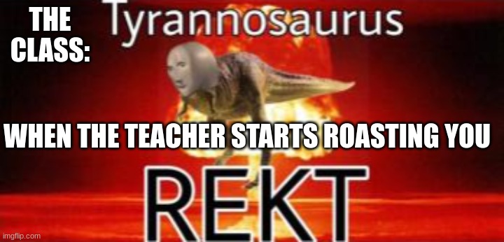 Tyrannosaurus REKT | THE CLASS:; WHEN THE TEACHER STARTS ROASTING YOU | image tagged in tyrannosaurus rekt | made w/ Imgflip meme maker