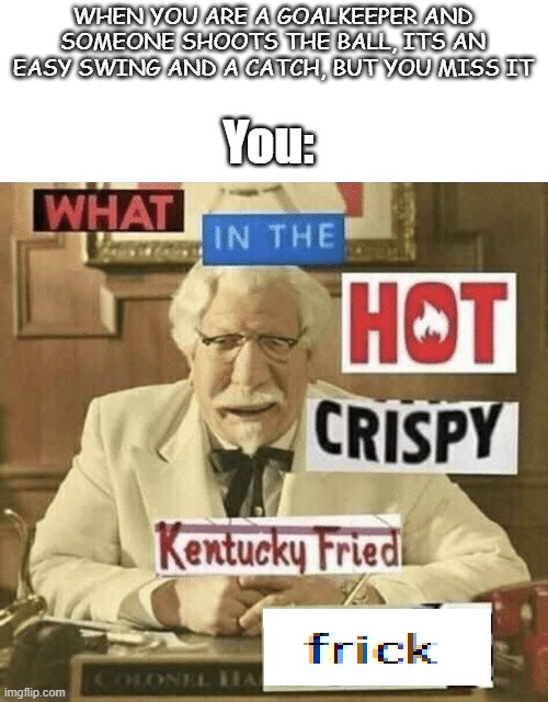 Does this happen??? | WHEN YOU ARE A GOALKEEPER AND SOMEONE SHOOTS THE BALL, ITS AN EASY SWING AND A CATCH, BUT YOU MISS IT; You: | image tagged in what in the hot crispy kentucky fried frick | made w/ Imgflip meme maker