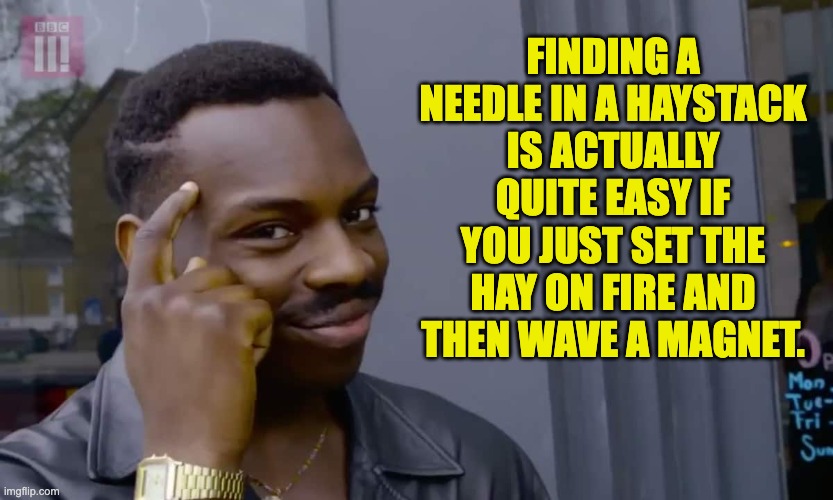 Needle in Haystack | FINDING A NEEDLE IN A HAYSTACK IS ACTUALLY QUITE EASY IF YOU JUST SET THE HAY ON FIRE AND THEN WAVE A MAGNET. | image tagged in eddie murphy thinking | made w/ Imgflip meme maker