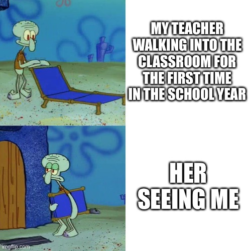 Squidward chair | MY TEACHER WALKING INTO THE CLASSROOM FOR THE FIRST TIME IN THE SCHOOL YEAR; HER SEEING ME | image tagged in squidward chair | made w/ Imgflip meme maker