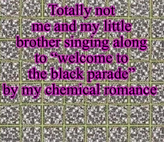 Totally | Totally not me and my little brother singing along to “welcome to the black parade” by my chemical romance | made w/ Imgflip meme maker