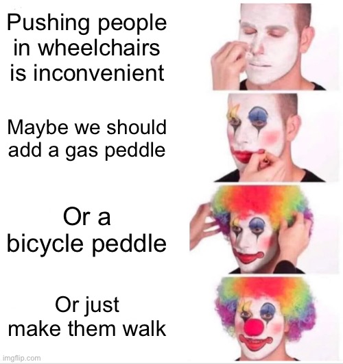 Wait a minute.. | Pushing people in wheelchairs is inconvenient; Maybe we should add a gas peddle; Or a bicycle peddle; Or just make them walk | image tagged in memes,clown applying makeup | made w/ Imgflip meme maker