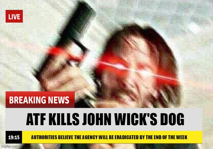 End of ATF?? | ATF KILLS JOHN WICK'S DOG; AUTHORITIES BELIEVE THE AGENCY WILL BE ERADICATED BY THE END OF THE WEEK | image tagged in triggered john wick | made w/ Imgflip meme maker