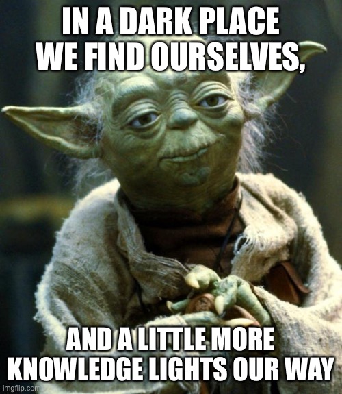 In a dark place we find ourselves, and a little more knowledge lights our way | IN A DARK PLACE WE FIND OURSELVES, AND A LITTLE MORE KNOWLEDGE LIGHTS OUR WAY | image tagged in star wars yoda,learning,hope,positivity,knowledge | made w/ Imgflip meme maker
