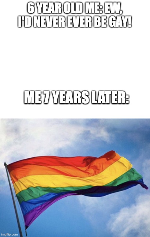 gay | 6 YEAR OLD ME: EW, I'D NEVER EVER BE GAY! ME 7 YEARS LATER: | image tagged in gay pride flag waving against sky | made w/ Imgflip meme maker