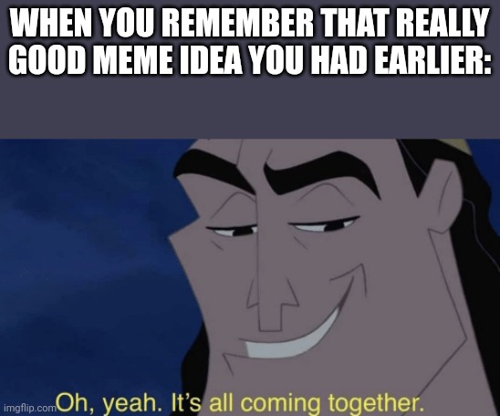 It's all coming together | WHEN YOU REMEMBER THAT REALLY GOOD MEME IDEA YOU HAD EARLIER: | image tagged in it's all coming together | made w/ Imgflip meme maker