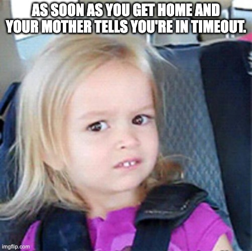 Confused Little Girl | AS SOON AS YOU GET HOME AND YOUR MOTHER TELLS YOU'RE IN TIMEOUT. | image tagged in confused little girl | made w/ Imgflip meme maker