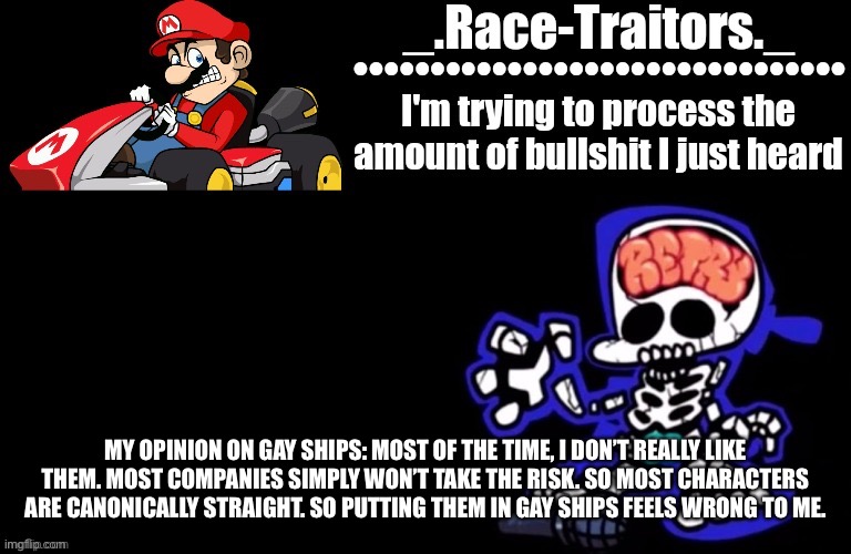 Ofc, it’s a whole diff story with canonically gay characters, because they probably would at least consider it | MY OPINION ON GAY SHIPS: MOST OF THE TIME, I DON’T REALLY LIKE THEM. MOST COMPANIES SIMPLY WON’T TAKE THE RISK. SO MOST CHARACTERS ARE CANONICALLY STRAIGHT. SO PUTTING THEM IN GAY SHIPS FEELS WRONG TO ME. | image tagged in awesome temp by ace | made w/ Imgflip meme maker