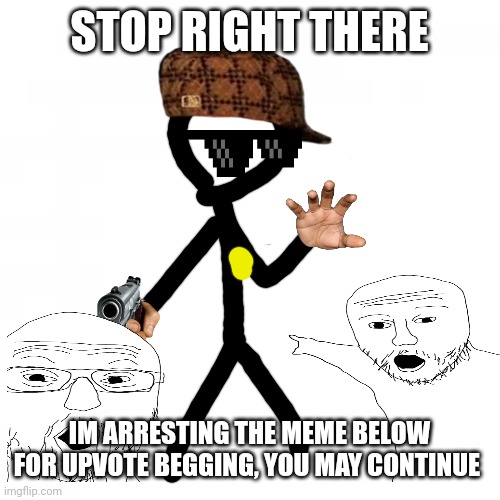 STOP RIGHT THERE | STOP RIGHT THERE; IM ARRESTING THE MEME BELOW FOR UPVOTE BEGGING, YOU MAY CONTINUE | image tagged in stop right there,stop,no soup for you,stop it get some help,stop reading the tags | made w/ Imgflip meme maker