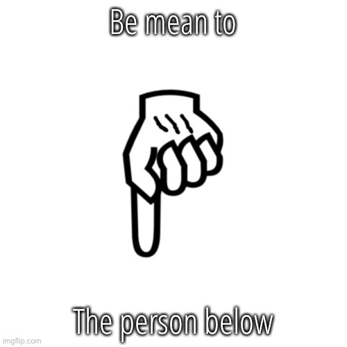 be mean to the person below | Be mean to; The person below | image tagged in be mean to the person below | made w/ Imgflip meme maker