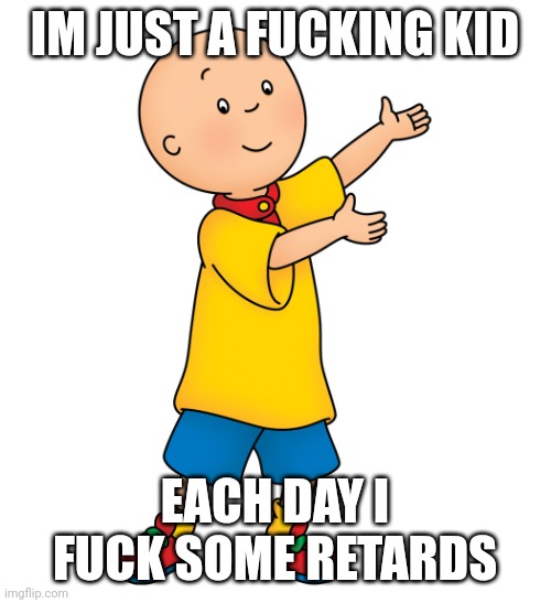 caillou is a fucking kid each day he fuck some retards | IM JUST A FUCKING KID; EACH DAY I FUCK SOME RETARDS | image tagged in caillou,bullshit,stupid,lol | made w/ Imgflip meme maker