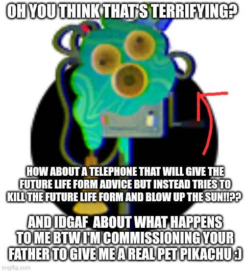 Commander TarTar | OH YOU THINK THAT'S TERRIFYING? HOW ABOUT A TELEPHONE THAT WILL GIVE THE FUTURE LIFE FORM ADVICE BUT INSTEAD TRIES TO KILL THE FUTURE LIFE F | image tagged in commander tartar | made w/ Imgflip meme maker