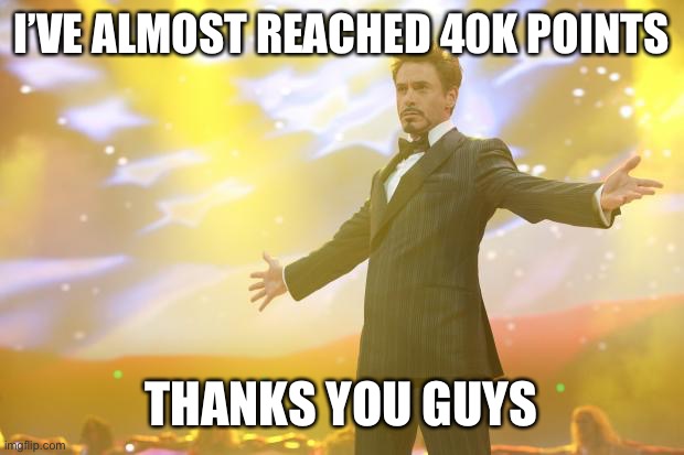 God bless you all | I’VE ALMOST REACHED 40K POINTS; THANKS YOU GUYS | image tagged in tony stark success | made w/ Imgflip meme maker