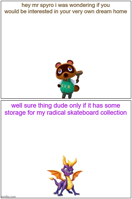 hey spyro 21 | hey mr spyro i was wondering if you would be interested in your very own dream home; well sure thing dude only if it has some storage for my radical skateboard collection | image tagged in memes,blank comic panel 1x2,animal crossing,spyro,nintendo,microsoft | made w/ Imgflip meme maker