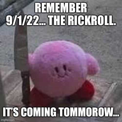 Kirby with a knife | REMEMBER 9/1/22… THE RICKROLL. IT’S COMING TOMMOROW… | image tagged in kirby with a knife | made w/ Imgflip meme maker