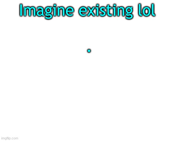 Untilled temp | Imagine existing lol; . | image tagged in untilled temp | made w/ Imgflip meme maker