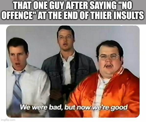 Ysdh | THAT ONE GUY AFTER SAYING "NO OFFENCE" AT THE END OF THIER INSULTS | image tagged in we were bad but now we are good | made w/ Imgflip meme maker