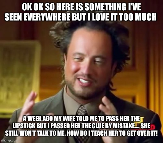 Ancient Aliens | OK OK SO HERE IS SOMETHING I’VE SEEN EVERYWHERE BUT I LOVE IT TOO MUCH; A WEEK AGO MY WIFE TOLD ME TO PASS HER THE LIPSTICK BUT I PASSED HER THE GLUE BY MISTAKE…. SHE STILL WON’T TALK TO ME, HOW DO I TEACH HER TO GET OVER IT! | image tagged in memes,ancient aliens | made w/ Imgflip meme maker