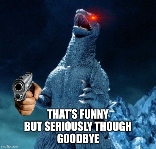 Laughing Godzilla | THAT’S FUNNY
BUT SERIOUSLY THOUGH
GOODBYE | image tagged in laughing godzilla | made w/ Imgflip meme maker