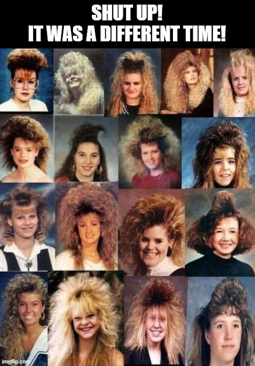 SHUT UP!
IT WAS A DIFFERENT TIME! | image tagged in 80s,big hair | made w/ Imgflip meme maker