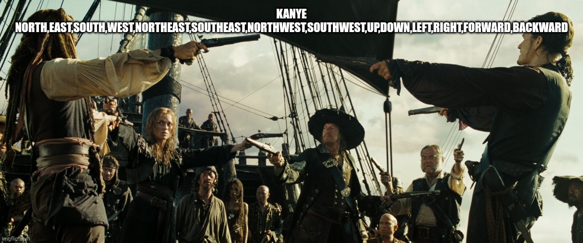 Not my idea, some user named tacoco something, idk his full user | KANYE NORTH,EAST,SOUTH,WEST,NORTHEAST,SOUTHEAST,NORTHWEST,SOUTHWEST,UP,DOWN,LEFT,RIGHT,FORWARD,BACKWARD | image tagged in pirates of the caribbean gun pointing | made w/ Imgflip meme maker