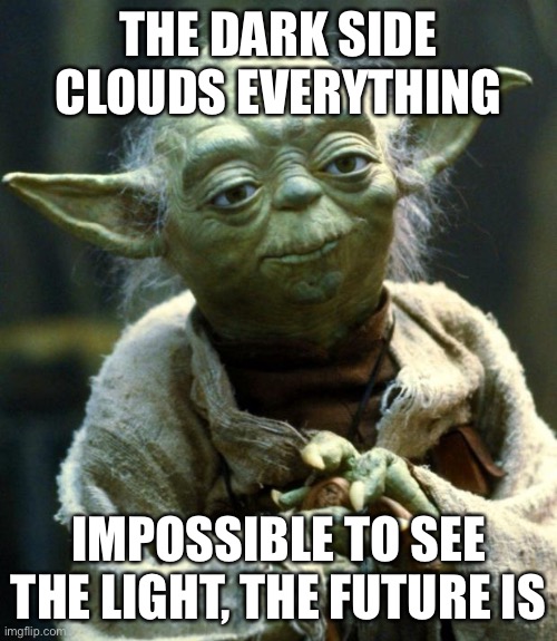 Yoda depression meme. The dark side clouds everything. Impossible to see the light, the future is. | THE DARK SIDE CLOUDS EVERYTHING; IMPOSSIBLE TO SEE THE LIGHT, THE FUTURE IS | image tagged in memes,star wars yoda,crippling depression,depression,depression meme | made w/ Imgflip meme maker