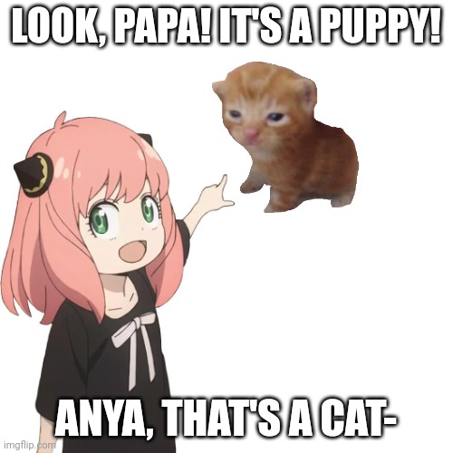 Anya, that's a cat- | LOOK, PAPA! IT'S A PUPPY! ANYA, THAT'S A CAT- | image tagged in anya pointing | made w/ Imgflip meme maker