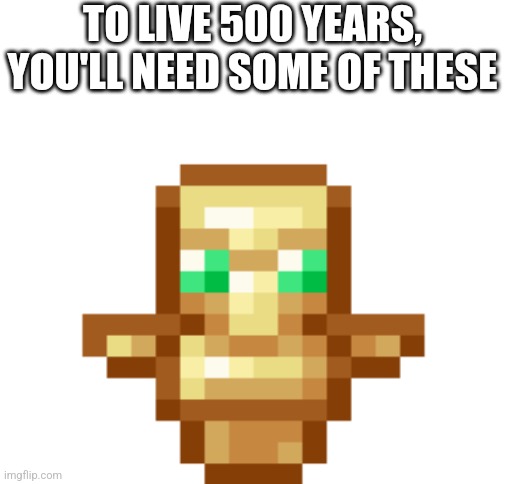 TO LIVE 500 YEARS, YOU'LL NEED SOME OF THESE | image tagged in blank white template | made w/ Imgflip meme maker