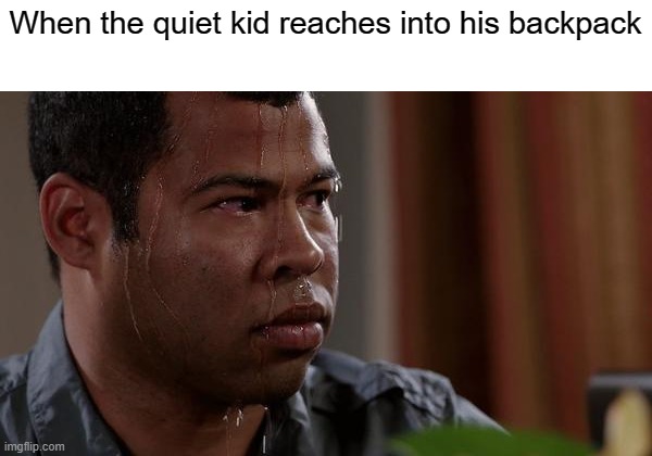 Quiet kid | When the quiet kid reaches into his backpack | image tagged in sweating bullets | made w/ Imgflip meme maker
