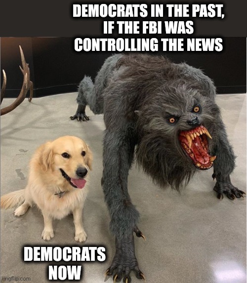 How things have changed | DEMOCRATS IN THE PAST,
IF THE FBI WAS
CONTROLLING THE NEWS; DEMOCRATS
NOW | image tagged in dog vs werewolf,memes,democrats,fbi,news,social media | made w/ Imgflip meme maker