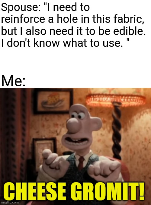 That's It! Cheese! | Spouse: "I need to reinforce a hole in this fabric, but I also need it to be edible.
I don't know what to use. "; Me:; CHEESE GROMIT! | image tagged in that's it cheese | made w/ Imgflip meme maker