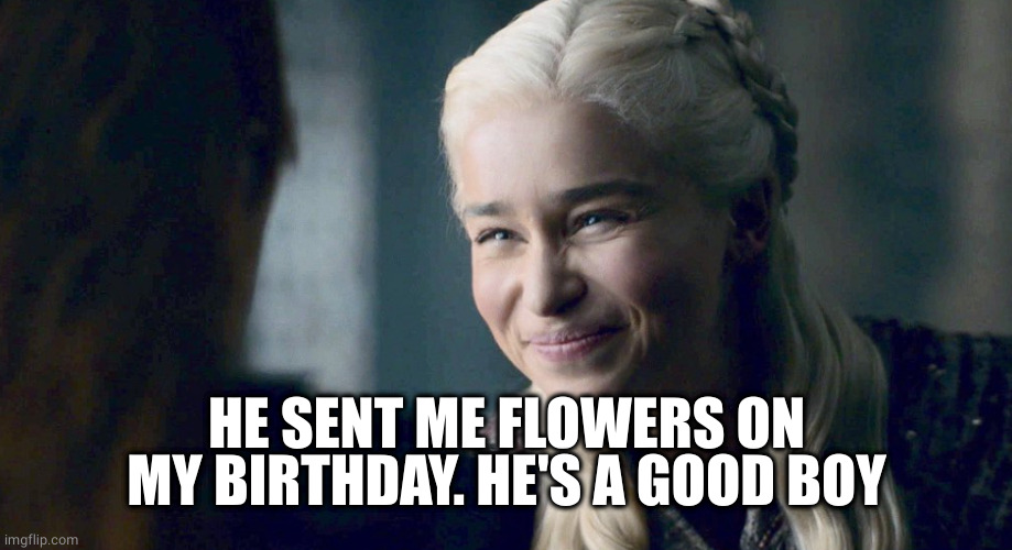 Mother of Dragons | HE SENT ME FLOWERS ON MY BIRTHDAY. HE'S A GOOD BOY | image tagged in mother of dragons | made w/ Imgflip meme maker