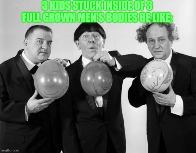 Why did The Three Stooges acted like children? | 3 KIDS STUCK INSIDE OF 3 FULL GROWN MEN'S BODIES BE LIKE: | image tagged in 3 idiots with balloons of themselves,three stooges | made w/ Imgflip meme maker