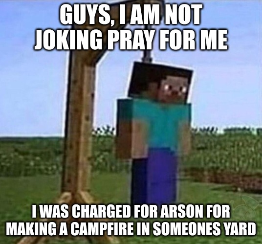 I am serious | GUYS, I AM NOT JOKING PRAY FOR ME; I WAS CHARGED FOR ARSON FOR MAKING A CAMPFIRE IN SOMEONES YARD | image tagged in hang myself | made w/ Imgflip meme maker