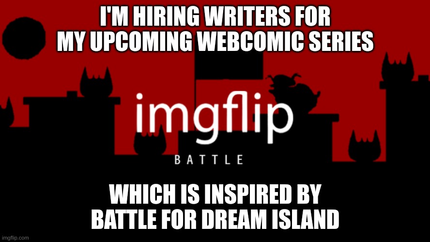 If you wanna help with my series, please let me know. | I'M HIRING WRITERS FOR MY UPCOMING WEBCOMIC SERIES; WHICH IS INSPIRED BY BATTLE FOR DREAM ISLAND | image tagged in memes,funny,imgflip battle,hiring,writers,webcomic | made w/ Imgflip meme maker