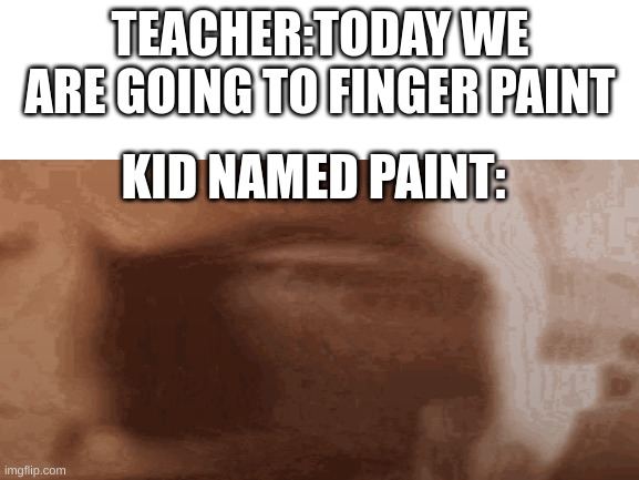 Kid named paint | TEACHER:TODAY WE ARE GOING TO FINGER PAINT; KID NAMED PAINT: | image tagged in paint,school | made w/ Imgflip meme maker