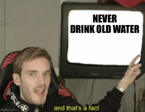 Don’t do it | NEVER DRINK OLD WATER | image tagged in and that's a fact | made w/ Imgflip meme maker