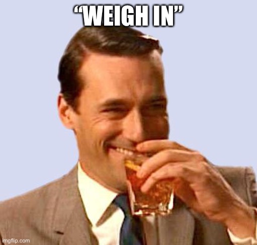 laughing don draper | “WEIGH IN” | image tagged in laughing don draper | made w/ Imgflip meme maker