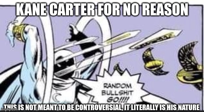 he literally does this all the time | KANE CARTER FOR NO REASON; THIS IS NOT MEANT TO BE CONTROVERSIAL, IT LITERALLY IS HIS NATURE | image tagged in random bullshit go,dark humor | made w/ Imgflip meme maker