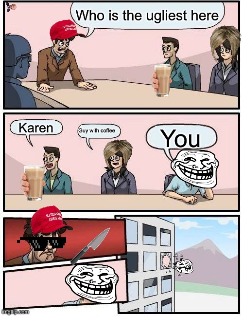 Boardroom Meeting Suggestion Meme | Who is the ugliest here; Karen; Guy with coffee; You | image tagged in memes,boardroom meeting suggestion | made w/ Imgflip meme maker