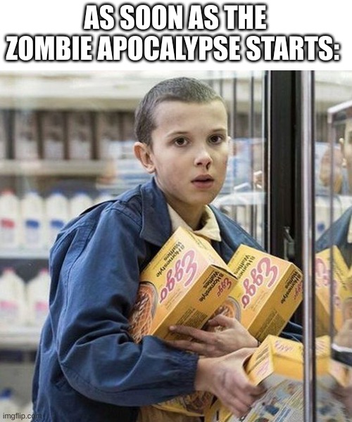 Mood | AS SOON AS THE ZOMBIE APOCALYPSE STARTS: | image tagged in mood,stranger things,eleven stranger things,zombie apocalypse,eleven | made w/ Imgflip meme maker