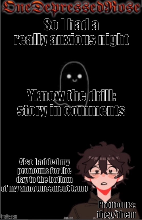 Story’s not LGBTQ related but I don’t have anywhere else to post | So I had a really anxious night; Yknow the drill: story in comments; Also I added my pronouns for the day to the bottom of my announcement temp; Pronouns: they/them | image tagged in onedepressedrose new | made w/ Imgflip meme maker