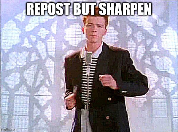 rickrolling | REPOST BUT SHARPEN | image tagged in rickrolling | made w/ Imgflip meme maker