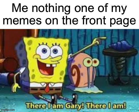 No title | Me nothing one of my memes on the front page | image tagged in there i am gary,front page,spongebob | made w/ Imgflip meme maker