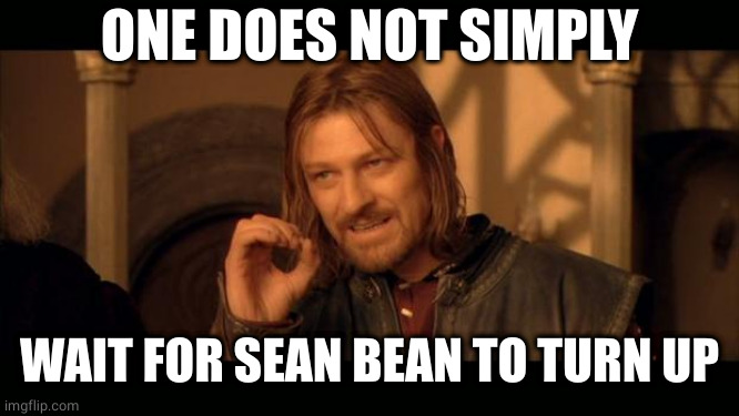 Sean Bean Lord Of The Rings | ONE DOES NOT SIMPLY WAIT FOR SEAN BEAN TO TURN UP | image tagged in sean bean lord of the rings | made w/ Imgflip meme maker